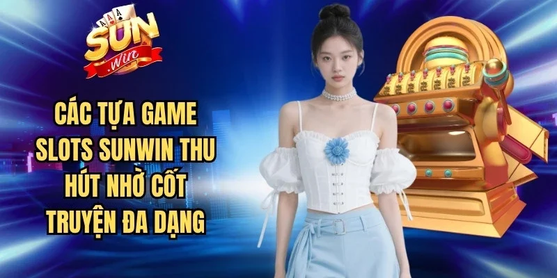 Các tựa game Slots Sunwin thu hút nhờ cốt truyện đa dạng